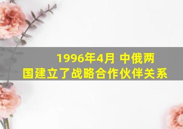 1996年4月 中俄两国建立了战略合作伙伴关系